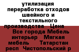утилизация переработка отходов швейного и текстильного производства › Цена ­ 100 - Все города Мебель, интерьер » Мягкая мебель   . Татарстан респ.,Чистопольский р-н